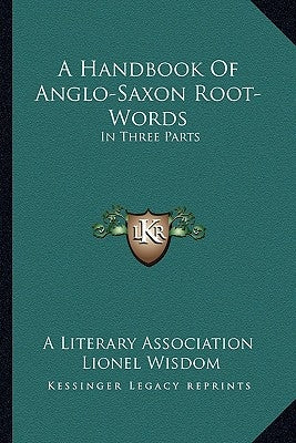 A Handbook Of Anglo-Saxon Root-Words: In Three Parts by A. Literary Association