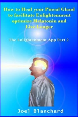 How to Heal Your Pineal Gland to Facilitate Enlightenment Optimize Melatonin and Live Longer: The Enlightenment App by Blanchard, Joel