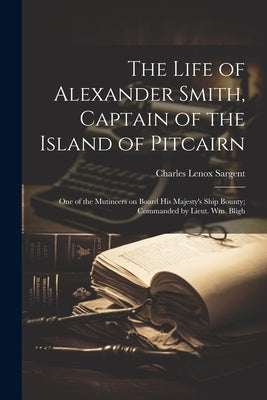 The Life of Alexander Smith, Captain of the Island of Pitcairn; One of the Mutineers on Board His Majesty's Ship Bounty; Commanded by Lieut. Wm. Bligh by Sargent, Charles Lenox 1778-1820