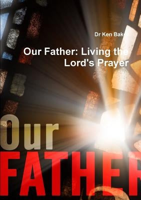 Our Father: Living the Lord's Prayer by Baker, Ken