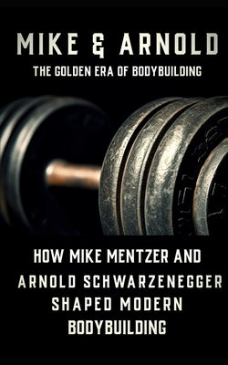 Mike & Arnold: High Intensity Training Versus High Volume Training: How the Schwarzenegger-Mentzer Rivalry Shaped Modern Bodybuilding by Publishing, Fitness Research