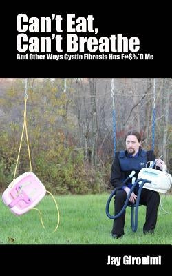 Can't Eat, Can't Breathe and Other Ways Cystic Fibrosis Has F#$%*d Me by Gironimi, Jay