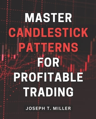 Master Candlestick Patterns for Profitable Trading: Unlock the Secrets of Candlestick Patterns and Boost Your Trading Profits with Expert Strategies by Miller, Joseph T.