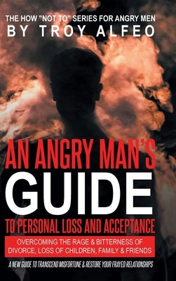 An Angry Man's Guide to Personal Loss and Acceptance: Overcoming the Rage & Bitterness of Divorce, Loss of Children, Family & Friends A New Guide to T by Alfeo, Troy