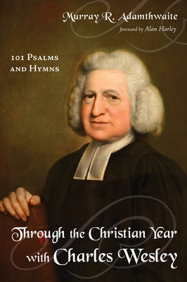 Through the Christian Year with Charles Wesley: 101 Psalms and Hymns by Adamthwaite, Murray R.