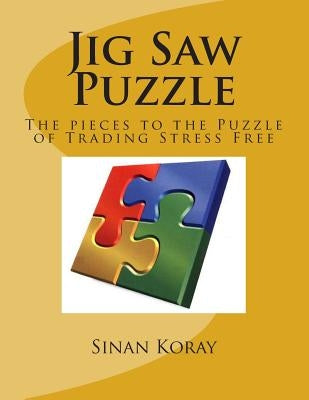 Jig Saw Puzzle: The pieces to the puzzle of Trading Stress Free by Koray, Sinan