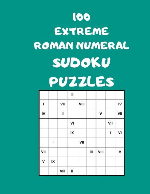100 Extreme Roman Numeral Sudoku Puzzles: 100 Logical Brain Teaser Puzzles For Supersize Fun by Wogan, John