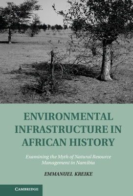 Environmental Infrastructure in African History: Examining the Myth of Natural Resource Management in Namibia by Kreike, Emmanuel