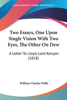 Two Essays, One Upon Single Vision With Two Eyes, The Other On Dew: A Letter To Lloyd, Lord Kenyon (1818) by Wells, William Charles