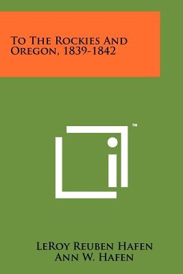 To The Rockies And Oregon, 1839-1842 by Hafen, LeRoy Reuben