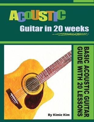 Acoustic Guitar in 20 Weeks: Basic Acoustic Guitar Guide with 20 Lessons by Kim, Kimie