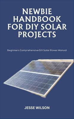 Newbie Handbook for DIY Solar Projects: Beginners Comprehensive DIY Solar Power Manual by Wilson, Jesse