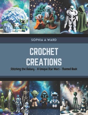 Crochet Creations: Stitching the Galaxy - A Unique Star Wars-Themed Book by Ward, Sophia A.