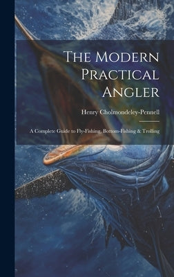 The Modern Practical Angler: A Complete Guide to Fly-Fishing, Bottom-Fishing & Trolling by Cholmondeley-Pennell, Henry