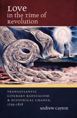 Love in the Time of Revolution: Transatlantic Literary Radicalism and Historical Change, 1793-1818 by Cayton, Andrew