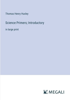 Science Primers; Introductory: in large print by Huxley, Thomas Henry
