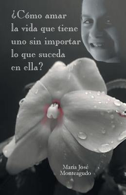 Como Amar La Vida Que Tiene Uno Sin Importar Lo Que Suceda En Ella? by Monteagudo, Maria Jose