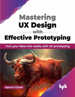 Mastering UX Design with Effective Prototyping: Turn Your Ideas Into Reality with UX Prototyping by Ghosh, Apurvo
