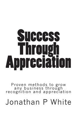 Success Through Appreciation by White, Jonathan P.