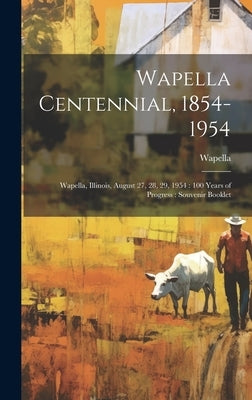 Wapella Centennial, 1854-1954: Wapella, Illinois, August 27, 28, 29, 1954: 100 Years of Progress: Souvenir Booklet by Wapella, Wapella