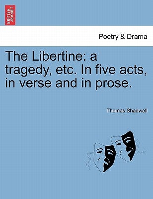 The Libertine: A Tragedy, Etc. in Five Acts, in Verse and in Prose. by Shadwell, Thomas