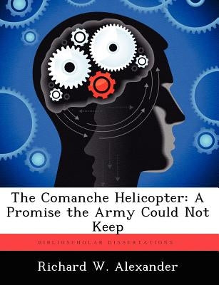 The Comanche Helicopter: A Promise the Army Could Not Keep by Alexander, Richard W.