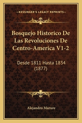 Bosquejo Historico De Las Revoluciones De Centro-America V1-2: Desde 1811 Hasta 1834 (1877) by Marure, Alejandro
