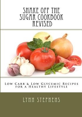 Shake Off the Sugar Cookbook, Revised: Low Carb & Low Glycemic Recipes for a Healthy Lifestyle by Stephens, Lynn