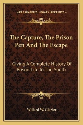 The Capture, The Prison Pen And The Escape: Giving A Complete History Of Prison Life In The South by Glazier, Willard W.