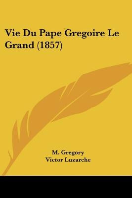 Vie Du Pape Gregoire Le Grand (1857) by Gregory, M.
