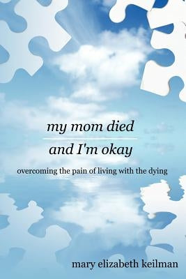 my mom died and I'm okay: overcoming the pain of living with the dying by Keilman, Mary Elizabeth