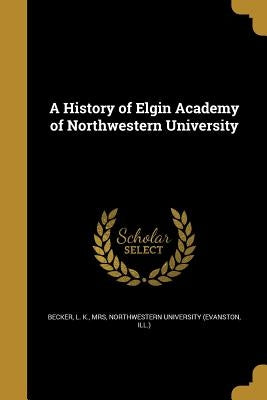 A History of Elgin Academy of Northwestern University by Becker, L. K.