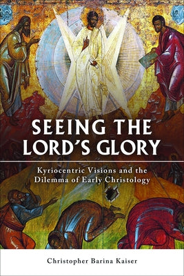 Seeing the Lord's Glory: Kyriocentric Visions and the Dilemma of Early Christology by Kaiser, Christopher Barina