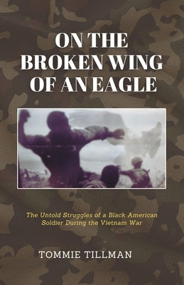 On the Broken Wing of an Eagle: The Untold Struggles of a Black American Soldier During the Vietnam War by Tillman, Tommie