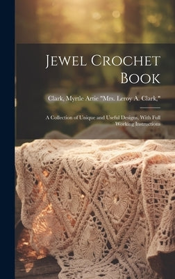 Jewel Crochet Book; a Collection of Unique and Useful Designs, With Full Working Instructions by Clark, Myrtle Artie (Miller) Mrs Le