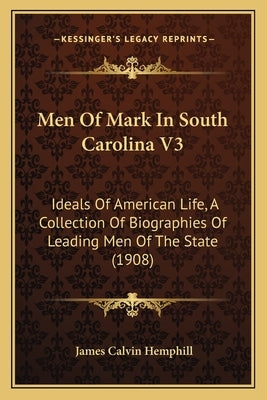 Men Of Mark In South Carolina V3: Ideals Of American Life, A Collection Of Biographies Of Leading Men Of The State (1908) by Hemphill, James Calvin