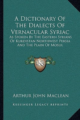 A Dictionary Of The Dialects Of Vernacular Syriac: As Spoken By The Eastern Syrians Of Kurdistan Northwest Persia And The Plain Of Mosul by MacLean, Arthur John