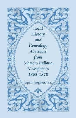 Local History and Genealogy Abstracts from Marion, Indiana, Newspapers, 1865-1870 by Kirkpatrick, Ralph D.