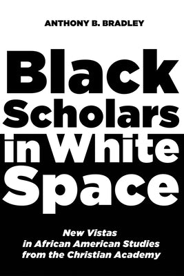 Black Scholars in White Space: New Vistas in African American Studies from the Christian Academy by Bradley, Anthony B.