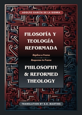 Filosofía y Teología Reformada Philosophy & Reformed Theology (Bilingual): Réplica a "La filosofía de Ámsterdam" de John M. Frame by de la Sienra, Adolfo García