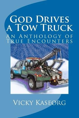God Drives a Tow Truck: An Anthology of True Encounters by Kaseorg, Vicky S.