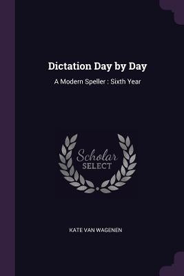 Dictation Day by Day: A Modern Speller: Sixth Year by Van Wagenen, Kate
