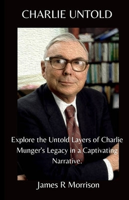 Charlie Untold: Explore the Untold Layers of Charlie Munger's Legacy in a Captivating Narrative. by Morrison, James R.