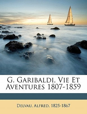 G. Garibaldi, vie et aventures 1807-1859 by 1825-1867, Delvau Alfred