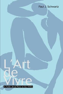 L'Art de Vivre: A Fable about Paris in the 1930s by Schwartz, Paul J.
