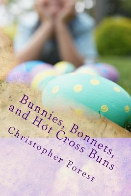 Bunnies, Bonnets, and Hot Cross Buns: The History, Legends, and Lore of Easter by Forest, Christopher