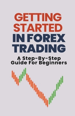 Getting Started In Forex Trading: A Step-By-Step Guide For Beginners by George, Alex T.