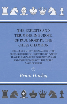 The Exploits and Triumphs, in Europe, of Paul Morphy, the Chess Champion - Including An Historical Account Of Clubs, Biographical Sketches Of Famous P by Edge, Frederick Milnes