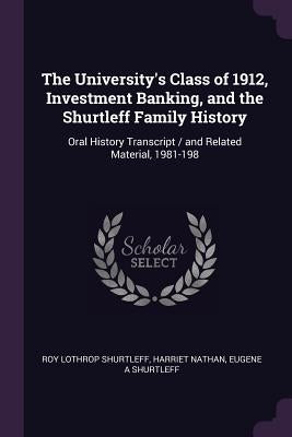 The University's Class of 1912, Investment Banking, and the Shurtleff Family History: Oral History Transcript / and Related Material, 1981-198 by Shurtleff, Roy Lothrop