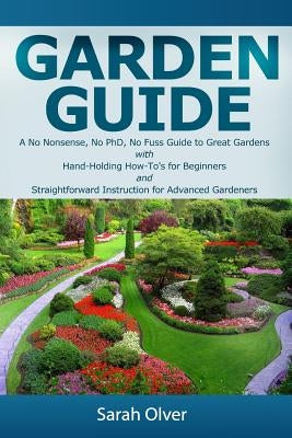 Garden Guide - A No Nonsense, No PhD, No Fuss Guide to Great Gardens with Hand-Holding How To's for Beginners and Straightforward Instruction for Adva by Olver, Sarah